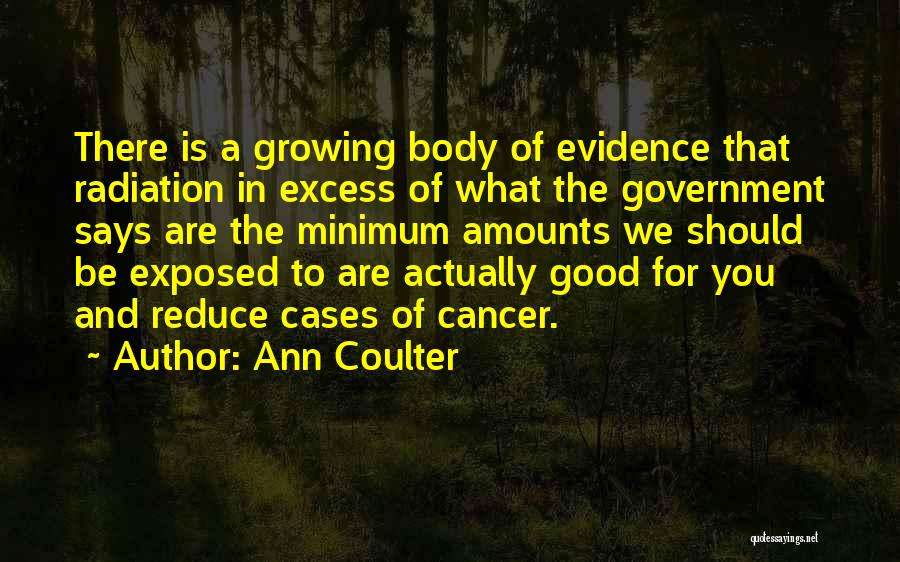 Ann Coulter Quotes: There Is A Growing Body Of Evidence That Radiation In Excess Of What The Government Says Are The Minimum Amounts