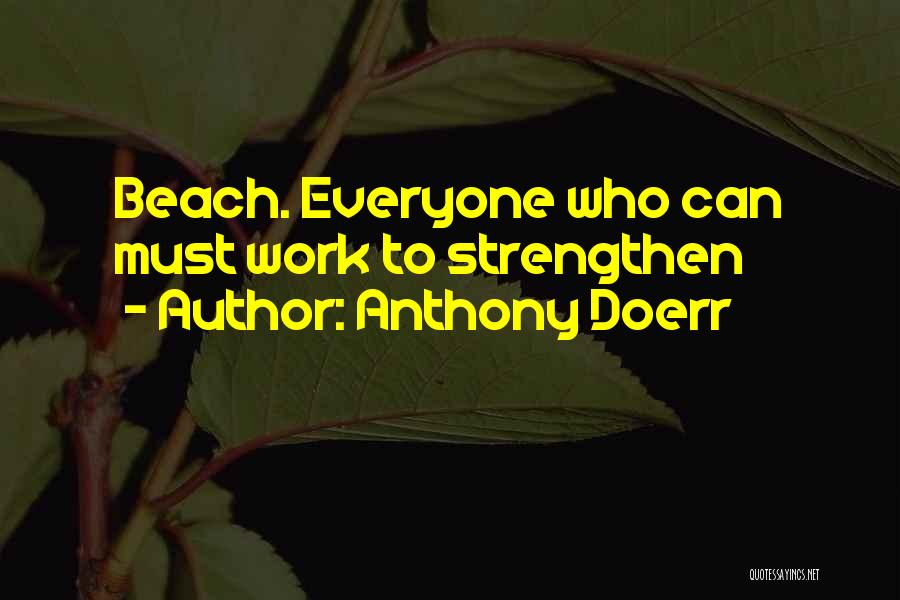 Anthony Doerr Quotes: Beach. Everyone Who Can Must Work To Strengthen