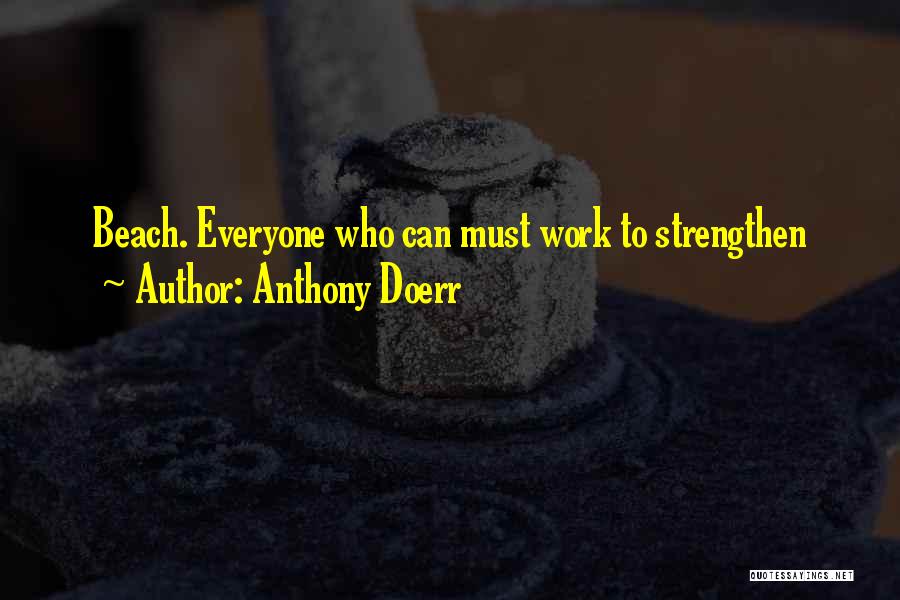 Anthony Doerr Quotes: Beach. Everyone Who Can Must Work To Strengthen