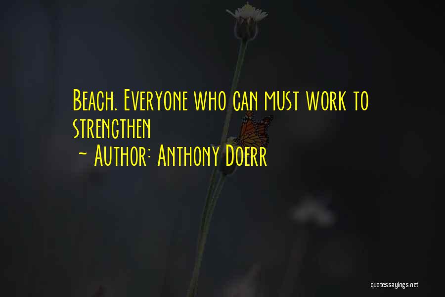 Anthony Doerr Quotes: Beach. Everyone Who Can Must Work To Strengthen