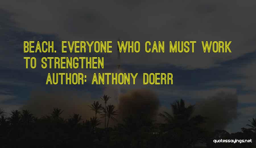 Anthony Doerr Quotes: Beach. Everyone Who Can Must Work To Strengthen