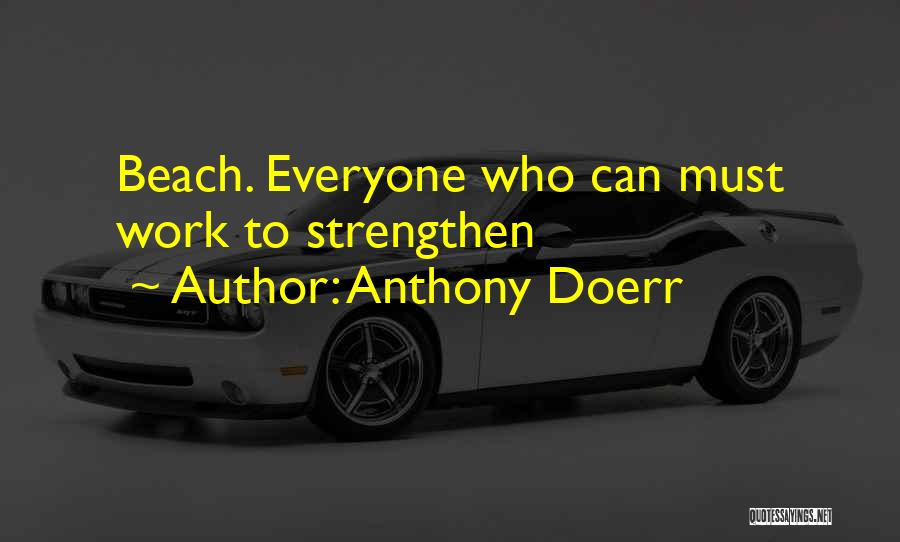 Anthony Doerr Quotes: Beach. Everyone Who Can Must Work To Strengthen