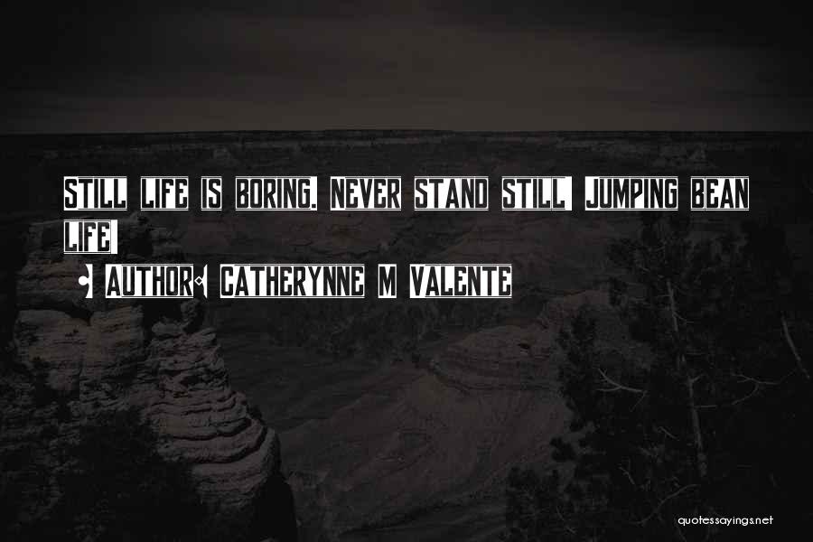 Catherynne M Valente Quotes: Still Life Is Boring. Never Stand Still! Jumping Bean Life!