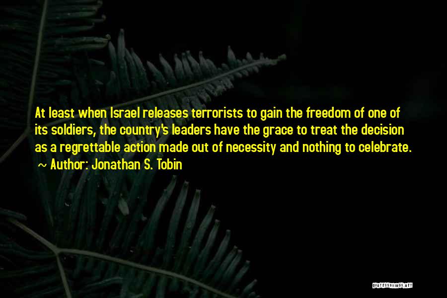 Jonathan S. Tobin Quotes: At Least When Israel Releases Terrorists To Gain The Freedom Of One Of Its Soldiers, The Country's Leaders Have The