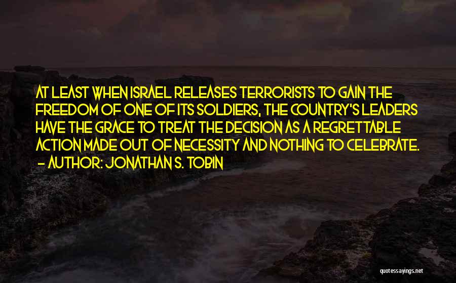 Jonathan S. Tobin Quotes: At Least When Israel Releases Terrorists To Gain The Freedom Of One Of Its Soldiers, The Country's Leaders Have The