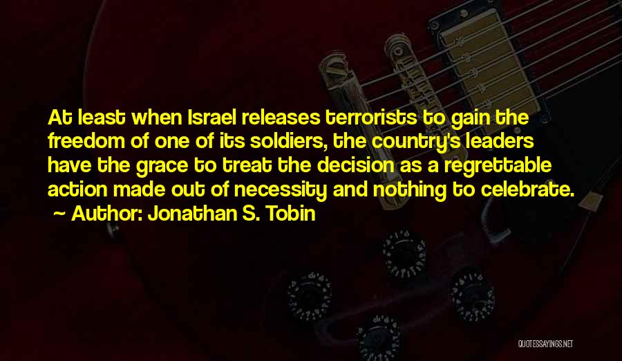 Jonathan S. Tobin Quotes: At Least When Israel Releases Terrorists To Gain The Freedom Of One Of Its Soldiers, The Country's Leaders Have The