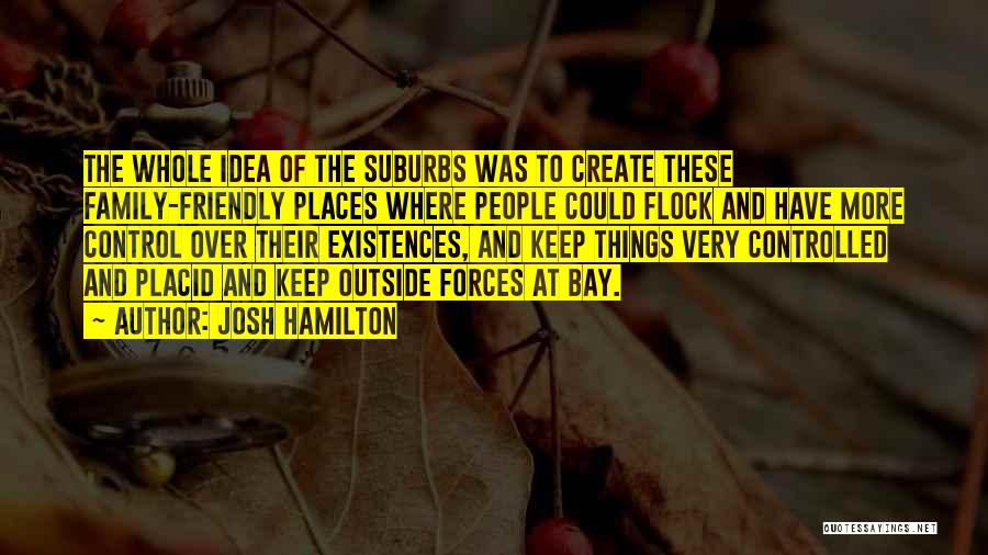 Josh Hamilton Quotes: The Whole Idea Of The Suburbs Was To Create These Family-friendly Places Where People Could Flock And Have More Control