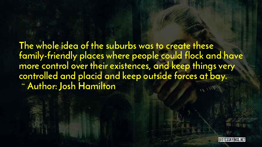 Josh Hamilton Quotes: The Whole Idea Of The Suburbs Was To Create These Family-friendly Places Where People Could Flock And Have More Control