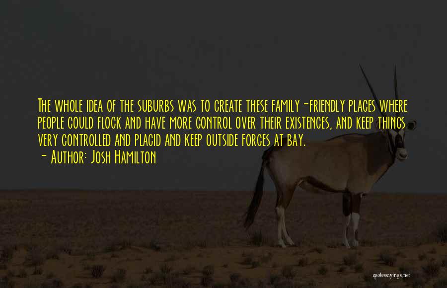 Josh Hamilton Quotes: The Whole Idea Of The Suburbs Was To Create These Family-friendly Places Where People Could Flock And Have More Control