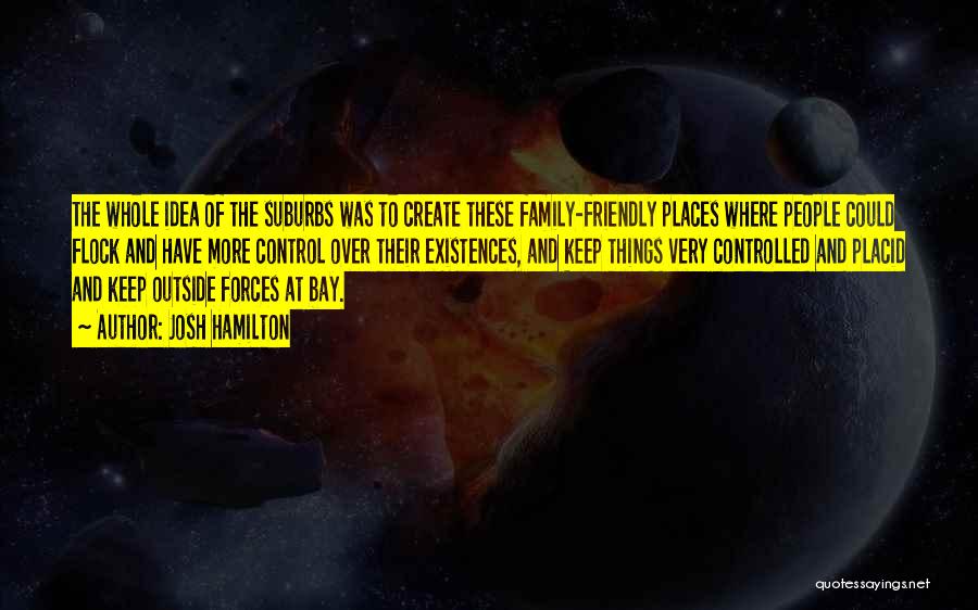 Josh Hamilton Quotes: The Whole Idea Of The Suburbs Was To Create These Family-friendly Places Where People Could Flock And Have More Control
