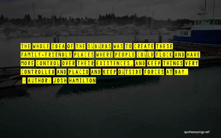 Josh Hamilton Quotes: The Whole Idea Of The Suburbs Was To Create These Family-friendly Places Where People Could Flock And Have More Control