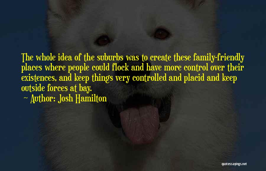 Josh Hamilton Quotes: The Whole Idea Of The Suburbs Was To Create These Family-friendly Places Where People Could Flock And Have More Control