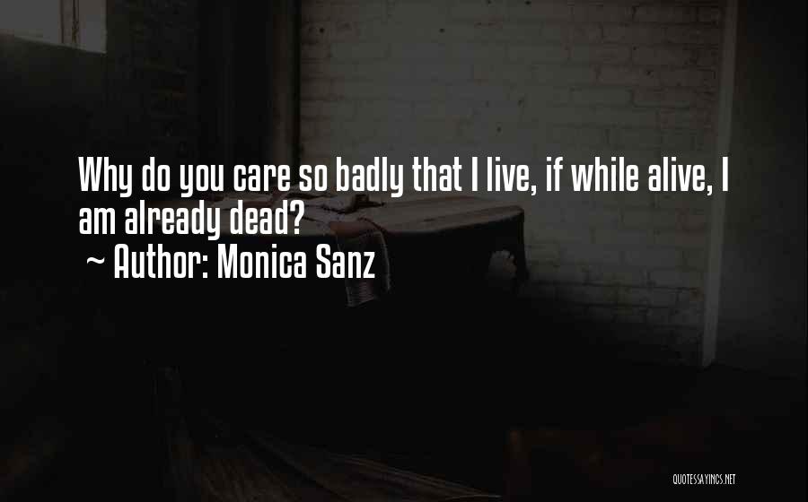 Monica Sanz Quotes: Why Do You Care So Badly That I Live, If While Alive, I Am Already Dead?