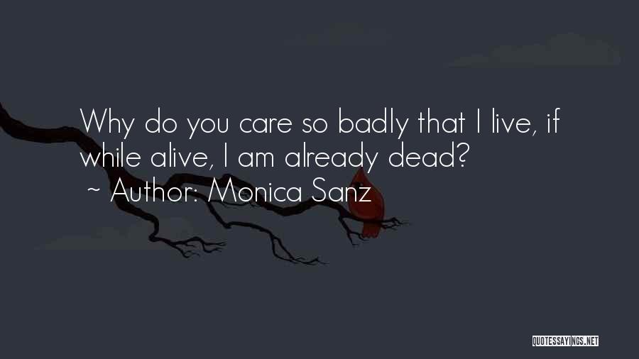 Monica Sanz Quotes: Why Do You Care So Badly That I Live, If While Alive, I Am Already Dead?