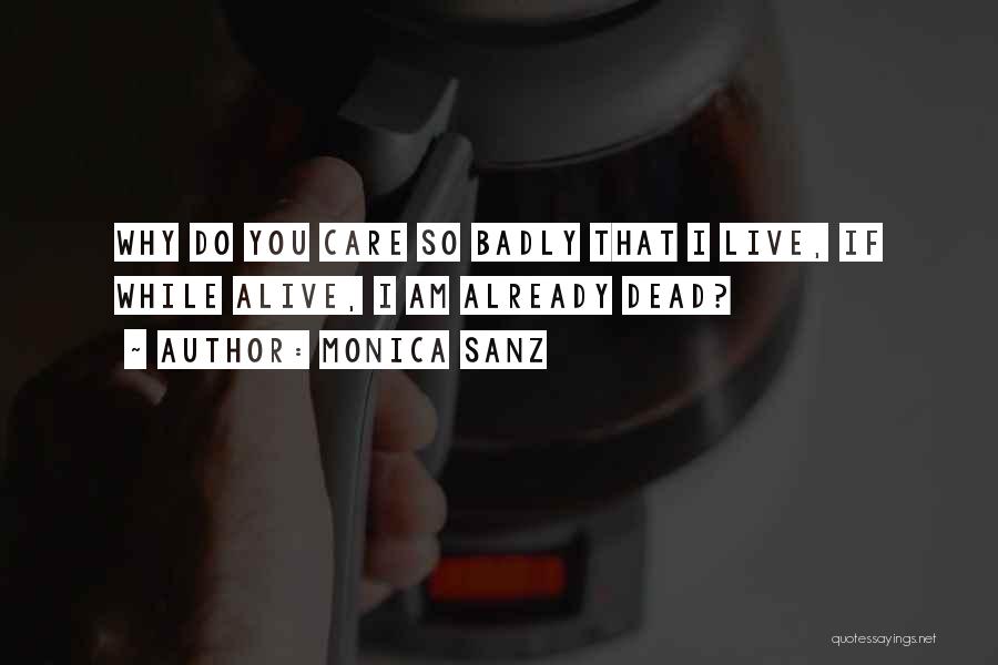 Monica Sanz Quotes: Why Do You Care So Badly That I Live, If While Alive, I Am Already Dead?