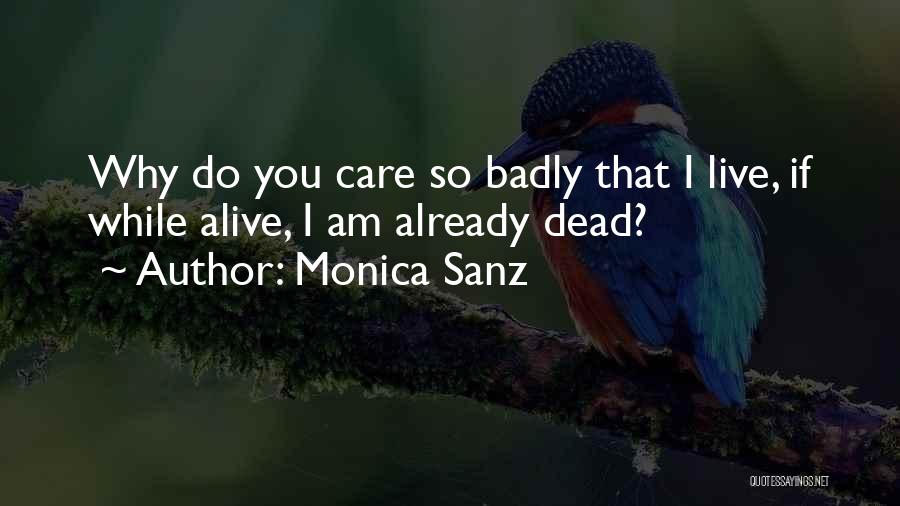 Monica Sanz Quotes: Why Do You Care So Badly That I Live, If While Alive, I Am Already Dead?