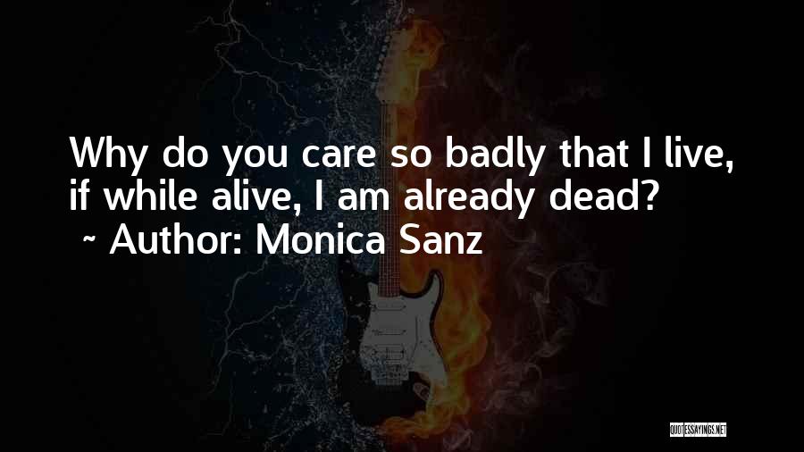 Monica Sanz Quotes: Why Do You Care So Badly That I Live, If While Alive, I Am Already Dead?