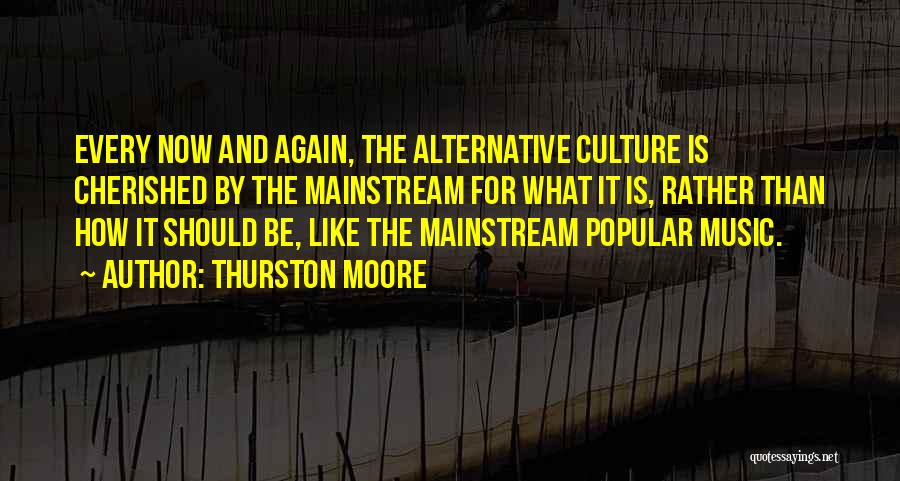 Thurston Moore Quotes: Every Now And Again, The Alternative Culture Is Cherished By The Mainstream For What It Is, Rather Than How It