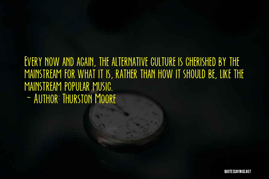 Thurston Moore Quotes: Every Now And Again, The Alternative Culture Is Cherished By The Mainstream For What It Is, Rather Than How It