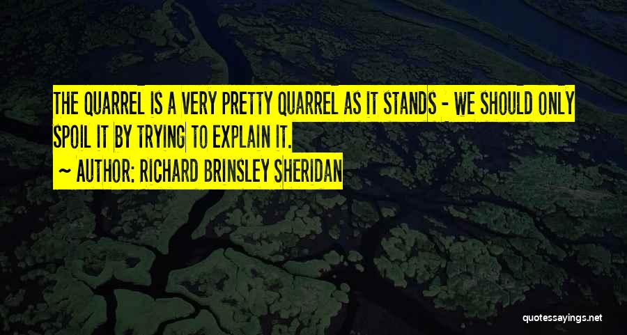 Richard Brinsley Sheridan Quotes: The Quarrel Is A Very Pretty Quarrel As It Stands - We Should Only Spoil It By Trying To Explain