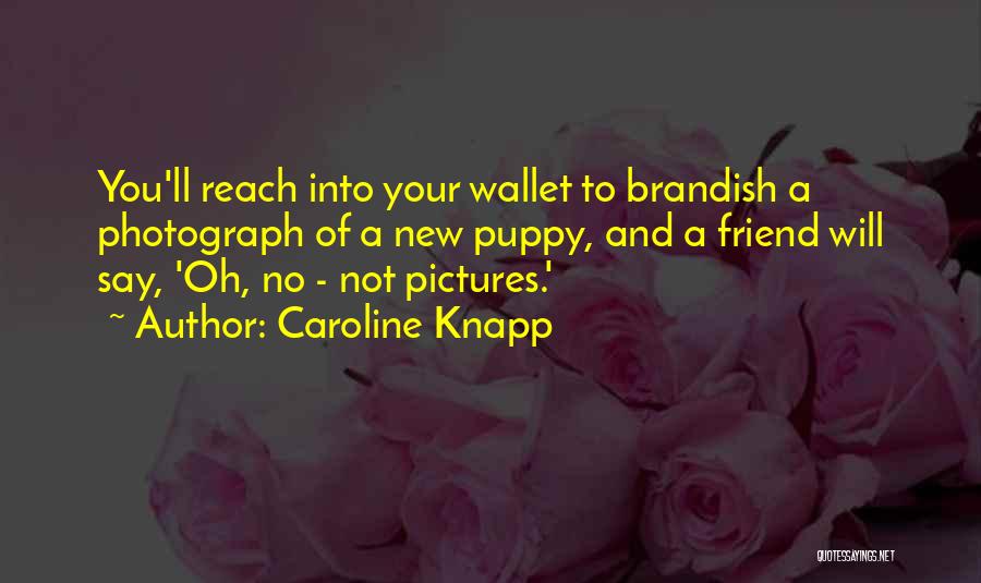 Caroline Knapp Quotes: You'll Reach Into Your Wallet To Brandish A Photograph Of A New Puppy, And A Friend Will Say, 'oh, No