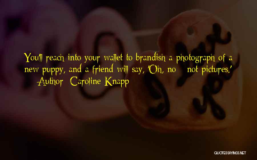 Caroline Knapp Quotes: You'll Reach Into Your Wallet To Brandish A Photograph Of A New Puppy, And A Friend Will Say, 'oh, No