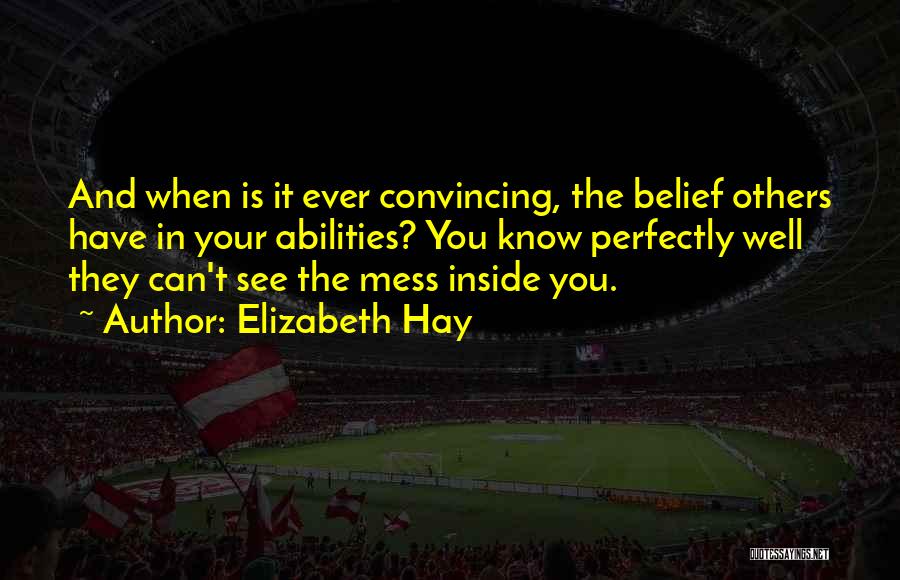 Elizabeth Hay Quotes: And When Is It Ever Convincing, The Belief Others Have In Your Abilities? You Know Perfectly Well They Can't See