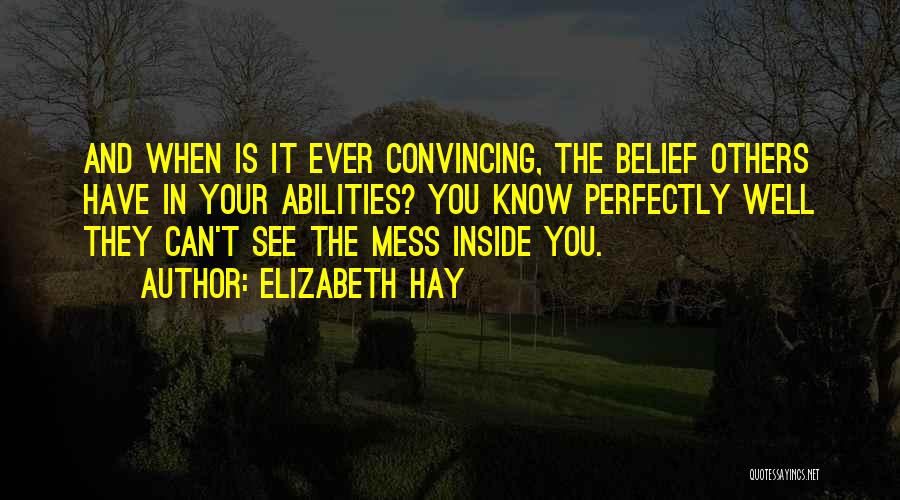 Elizabeth Hay Quotes: And When Is It Ever Convincing, The Belief Others Have In Your Abilities? You Know Perfectly Well They Can't See