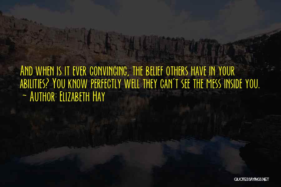 Elizabeth Hay Quotes: And When Is It Ever Convincing, The Belief Others Have In Your Abilities? You Know Perfectly Well They Can't See