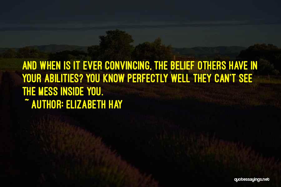 Elizabeth Hay Quotes: And When Is It Ever Convincing, The Belief Others Have In Your Abilities? You Know Perfectly Well They Can't See