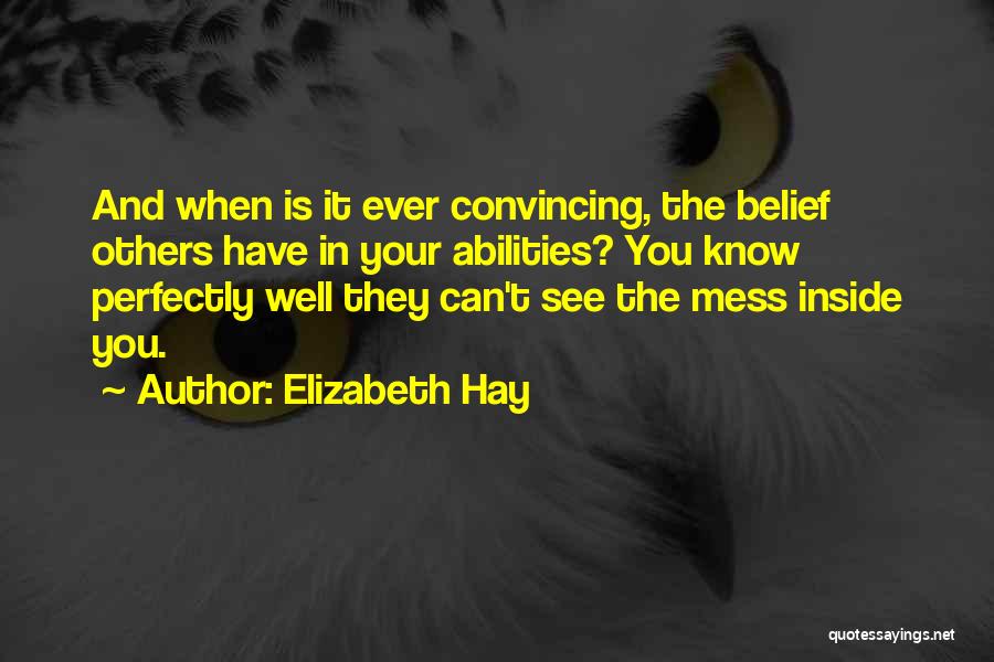 Elizabeth Hay Quotes: And When Is It Ever Convincing, The Belief Others Have In Your Abilities? You Know Perfectly Well They Can't See