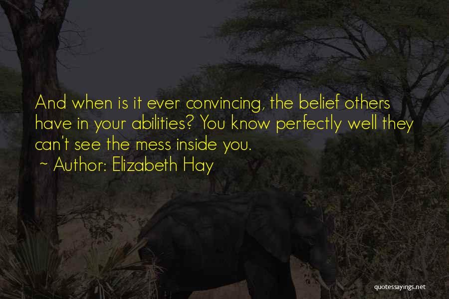 Elizabeth Hay Quotes: And When Is It Ever Convincing, The Belief Others Have In Your Abilities? You Know Perfectly Well They Can't See