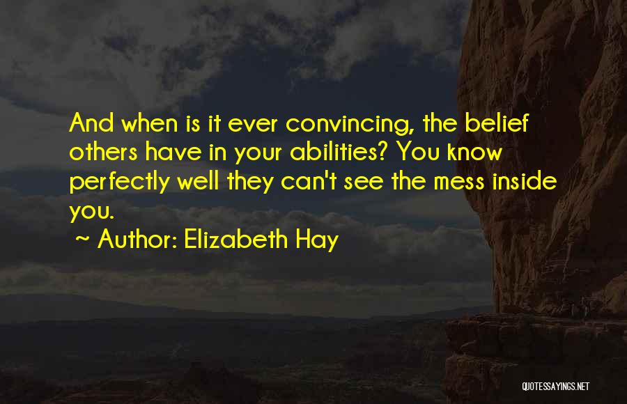 Elizabeth Hay Quotes: And When Is It Ever Convincing, The Belief Others Have In Your Abilities? You Know Perfectly Well They Can't See