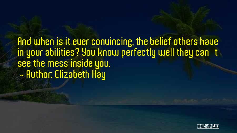 Elizabeth Hay Quotes: And When Is It Ever Convincing, The Belief Others Have In Your Abilities? You Know Perfectly Well They Can't See