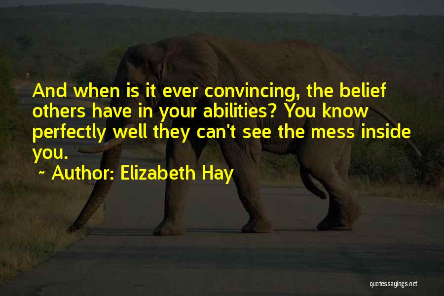 Elizabeth Hay Quotes: And When Is It Ever Convincing, The Belief Others Have In Your Abilities? You Know Perfectly Well They Can't See