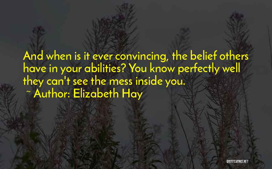 Elizabeth Hay Quotes: And When Is It Ever Convincing, The Belief Others Have In Your Abilities? You Know Perfectly Well They Can't See