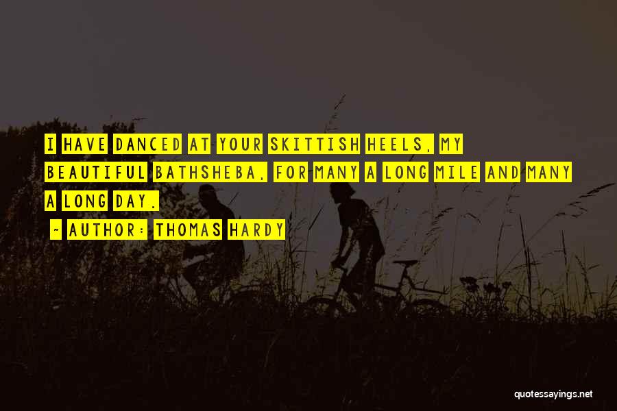 Thomas Hardy Quotes: I Have Danced At Your Skittish Heels, My Beautiful Bathsheba, For Many A Long Mile And Many A Long Day.