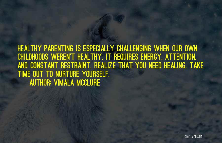 Vimala McClure Quotes: Healthy Parenting Is Especially Challenging When Our Own Childhoods Weren't Healthy. It Requires Energy, Attention, And Constant Restraint. Realize That