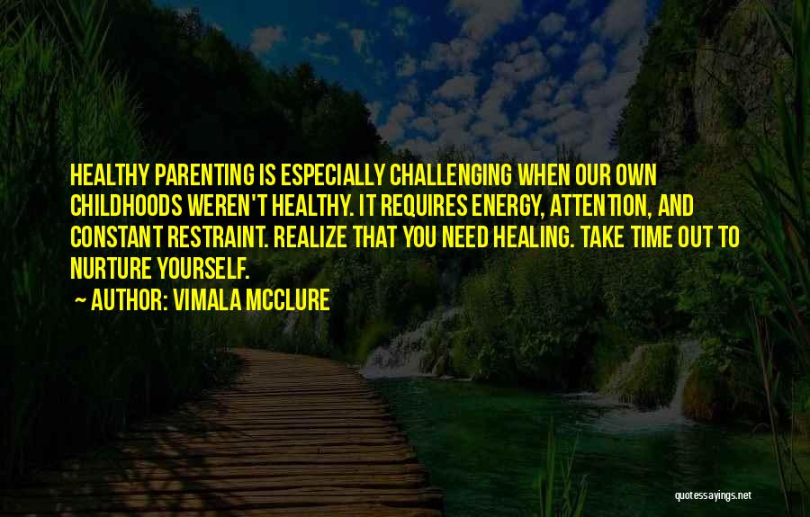 Vimala McClure Quotes: Healthy Parenting Is Especially Challenging When Our Own Childhoods Weren't Healthy. It Requires Energy, Attention, And Constant Restraint. Realize That