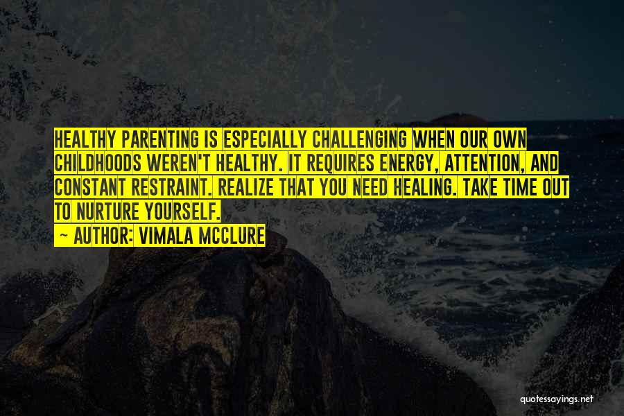 Vimala McClure Quotes: Healthy Parenting Is Especially Challenging When Our Own Childhoods Weren't Healthy. It Requires Energy, Attention, And Constant Restraint. Realize That