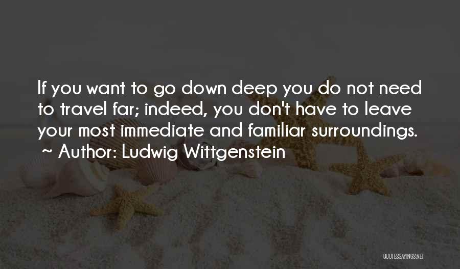 Ludwig Wittgenstein Quotes: If You Want To Go Down Deep You Do Not Need To Travel Far; Indeed, You Don't Have To Leave