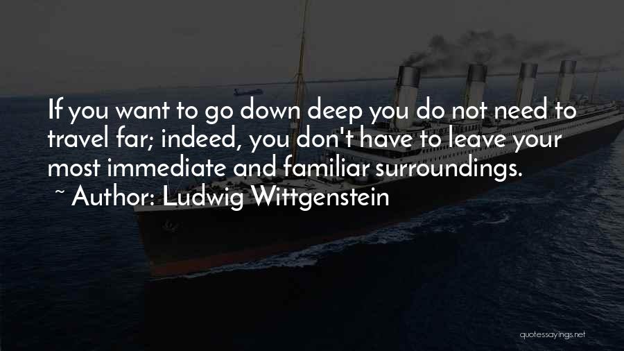 Ludwig Wittgenstein Quotes: If You Want To Go Down Deep You Do Not Need To Travel Far; Indeed, You Don't Have To Leave