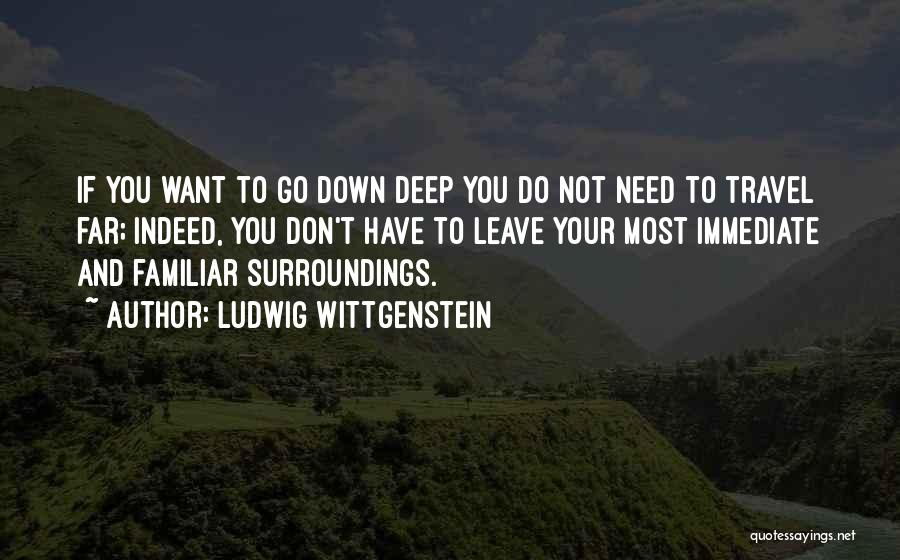 Ludwig Wittgenstein Quotes: If You Want To Go Down Deep You Do Not Need To Travel Far; Indeed, You Don't Have To Leave