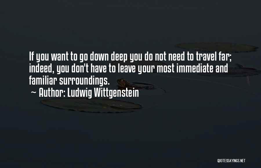 Ludwig Wittgenstein Quotes: If You Want To Go Down Deep You Do Not Need To Travel Far; Indeed, You Don't Have To Leave