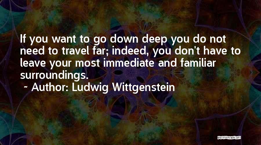 Ludwig Wittgenstein Quotes: If You Want To Go Down Deep You Do Not Need To Travel Far; Indeed, You Don't Have To Leave