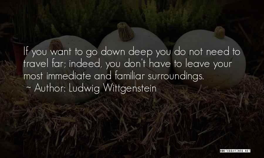 Ludwig Wittgenstein Quotes: If You Want To Go Down Deep You Do Not Need To Travel Far; Indeed, You Don't Have To Leave