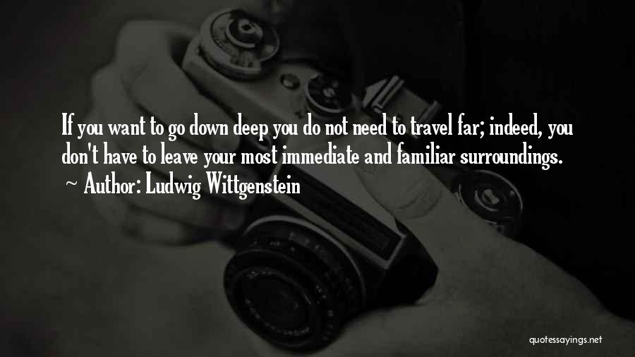 Ludwig Wittgenstein Quotes: If You Want To Go Down Deep You Do Not Need To Travel Far; Indeed, You Don't Have To Leave