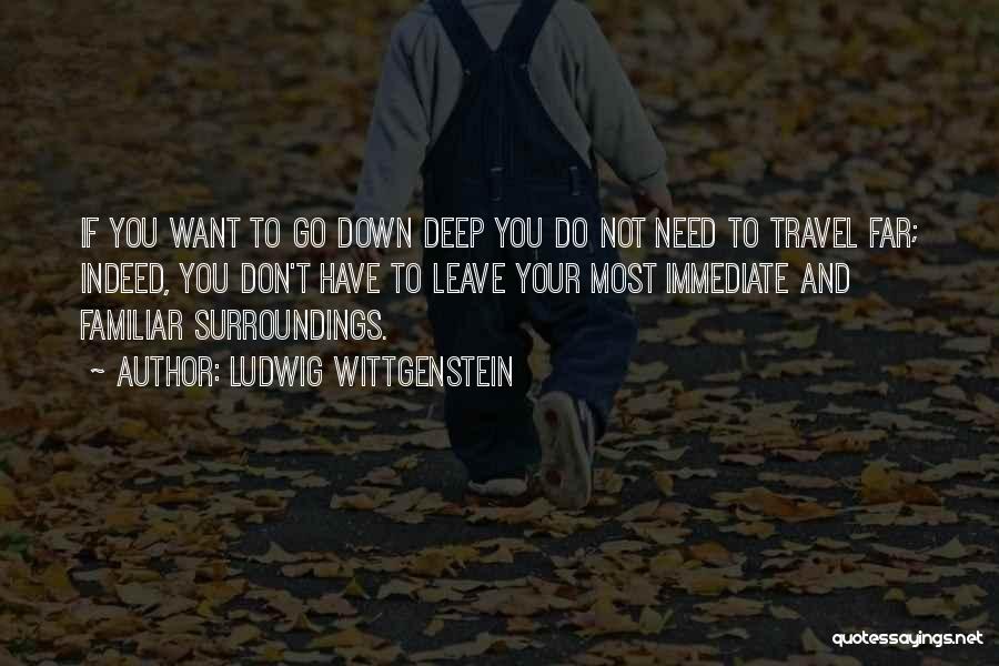 Ludwig Wittgenstein Quotes: If You Want To Go Down Deep You Do Not Need To Travel Far; Indeed, You Don't Have To Leave