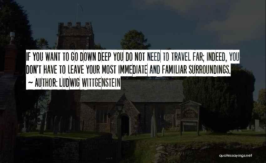 Ludwig Wittgenstein Quotes: If You Want To Go Down Deep You Do Not Need To Travel Far; Indeed, You Don't Have To Leave