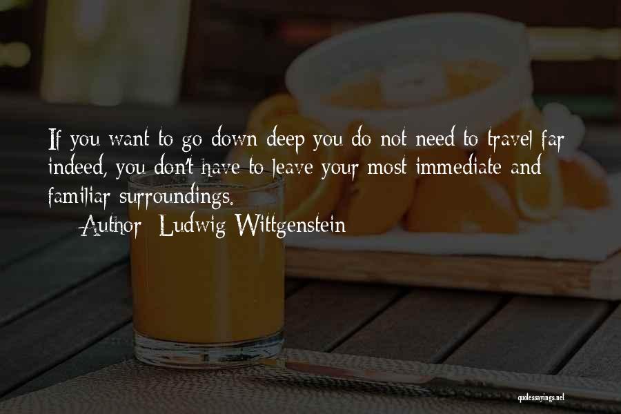 Ludwig Wittgenstein Quotes: If You Want To Go Down Deep You Do Not Need To Travel Far; Indeed, You Don't Have To Leave